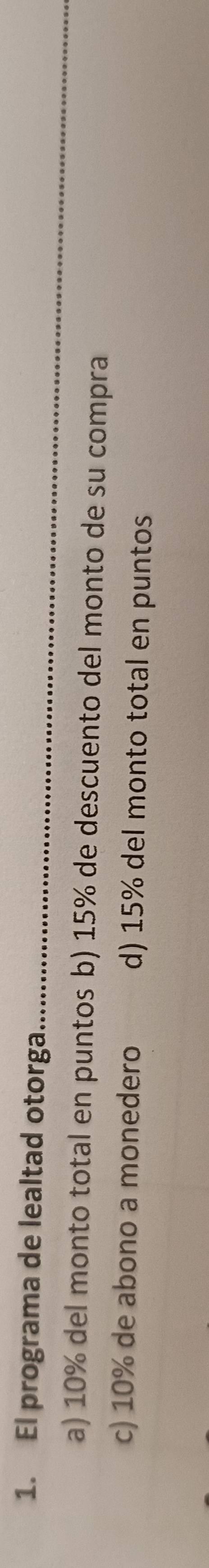 El programa de lealtad otorga._
a) 10% del monto total en puntos b) 15% de descuento del monto de su compra
c) 10% de abono a monedero d) 15% del monto total en puntos