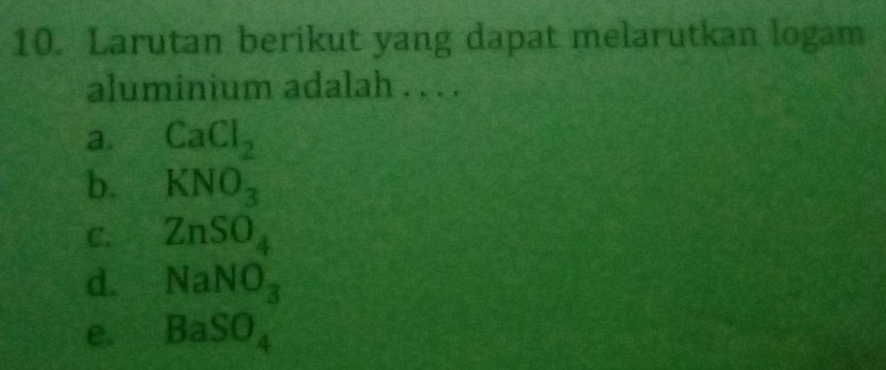 Larutan berikut yang dapat melarutkan logam
aluminium adalah . . . .
a. CaCl_2
b. KNO_3
C. ZnSO_4
d. NaNO_3
e. BaSO_4