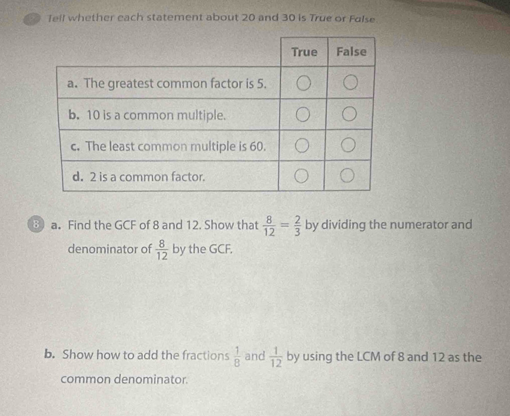 Tell whether each statement about 20 and 30 is True or False. 
⑧ a. Find the GCF of 8 and 12. Show that  8/12 = 2/3  by dividing the numerator and 
denominator of  8/12  by the GCF. 
b. Show how to add the fractions  1/8  and  1/12  by using the LCM of 8 and 12 as the 
common denominator.