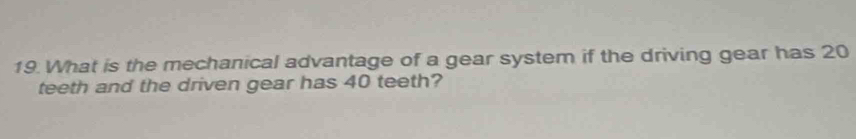 What is the mechanical advantage of a gear system if the driving gear has 20
teeth and the driven gear has 40 teeth?