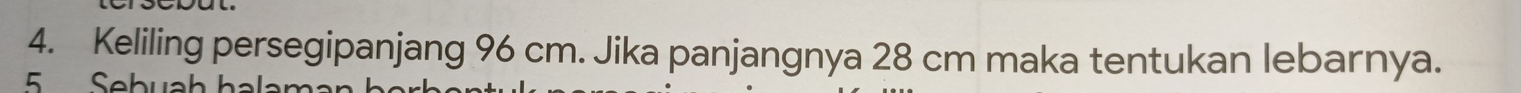 Keliling persegipanjang 96 cm. Jika panjangnya 28 cm maka tentukan lebarnya. 
5 Sebuah halam