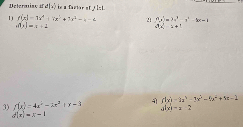 Determine if d(x) is a factor of f(x). 
1) f(x)=3x^4+7x^3+3x^2-x-4 f(x)=2x^3-x^2-6x-1
2)
d(x)=x+2
d(x)=x+1
3) f(x)=4x^3-2x^2+x-3
4) f(x)=3x^4-3x^3-9x^2+5x-2
d(x)=x-2
d(x)=x-1