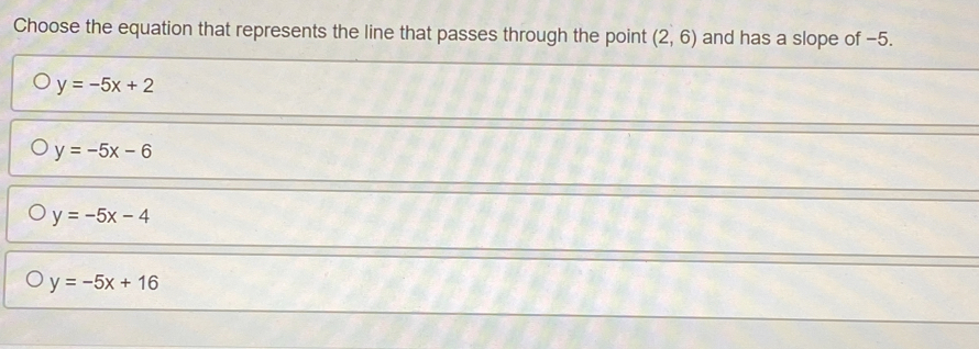 Choose the equation that represents the line that passes through the point (2,6) and has a slope of −5.
y=-5x+2
y=-5x-6
y=-5x-4
y=-5x+16