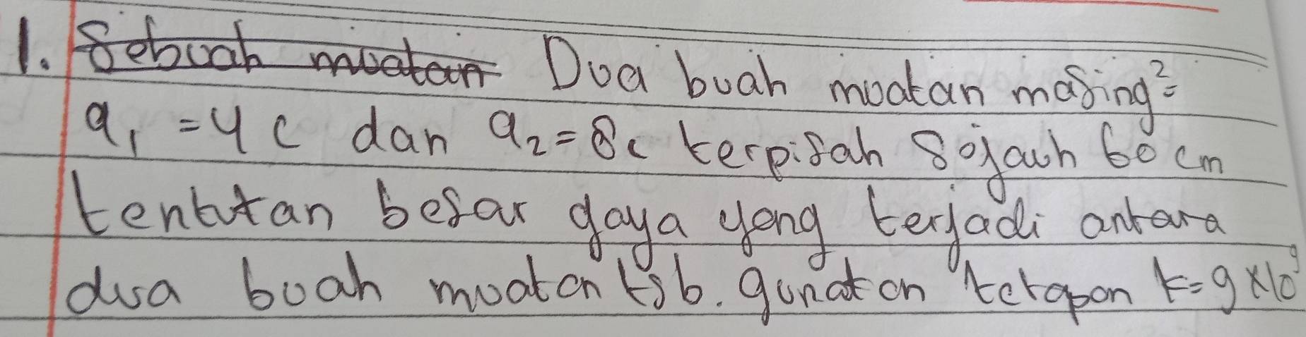 Beboch moate Doa buah moatan masing?
a_1=4c dan a_2=8_c kerpisah 8ogach 60 cm
tenctan befar daya yong teradi onkara 
dua boah moaton (3b, gonat on tergoon F=9* 10^9