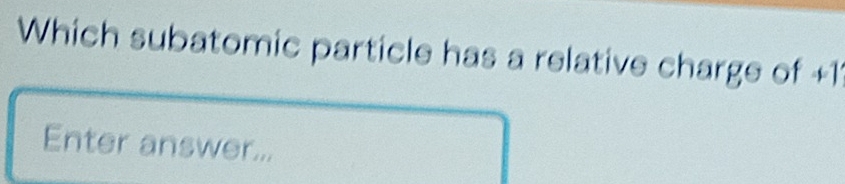 Which subatomic particle has a relative charge of +11
Enter answer...