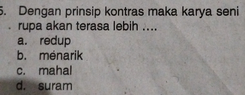 Dengan prinsip kontras maka karya seni
rupa akan terasa lebih ....
a. redup
b. ménarik
c. mahal
d. suram