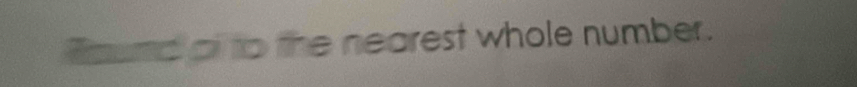 Tound of to the nearest whole number.