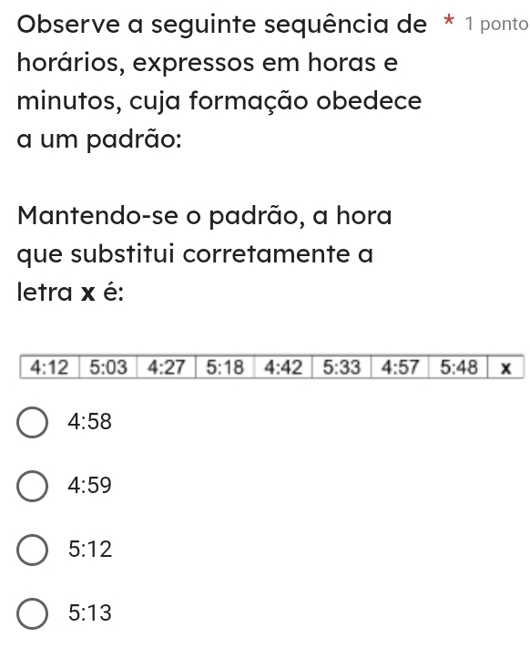 Observe a seguinte sequência de * 1 ponto
horários, expressos em horas e
minutos, cuja formação obedece
a um padrão:
Mantendo-se o padrão, a hora
que substitui corretamente a
letra x é:
4:58
4:59
5:12
5:13