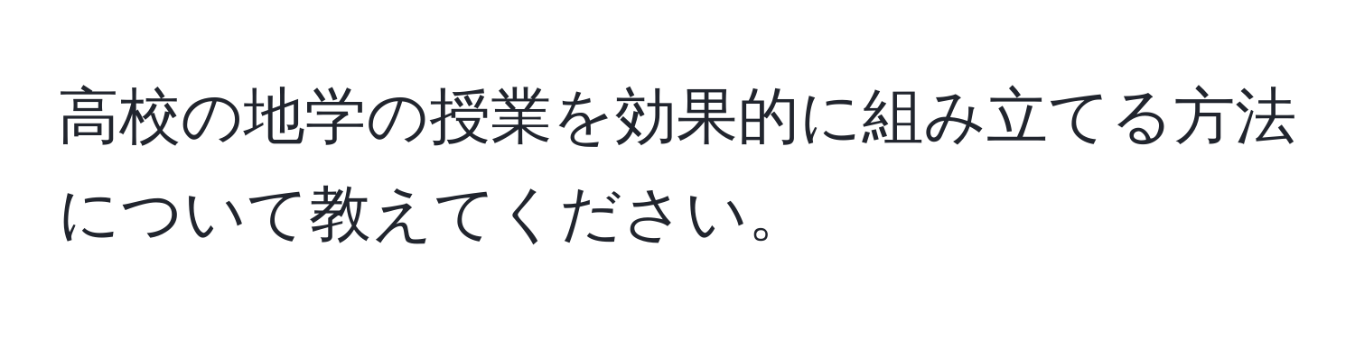 高校の地学の授業を効果的に組み立てる方法について教えてください。