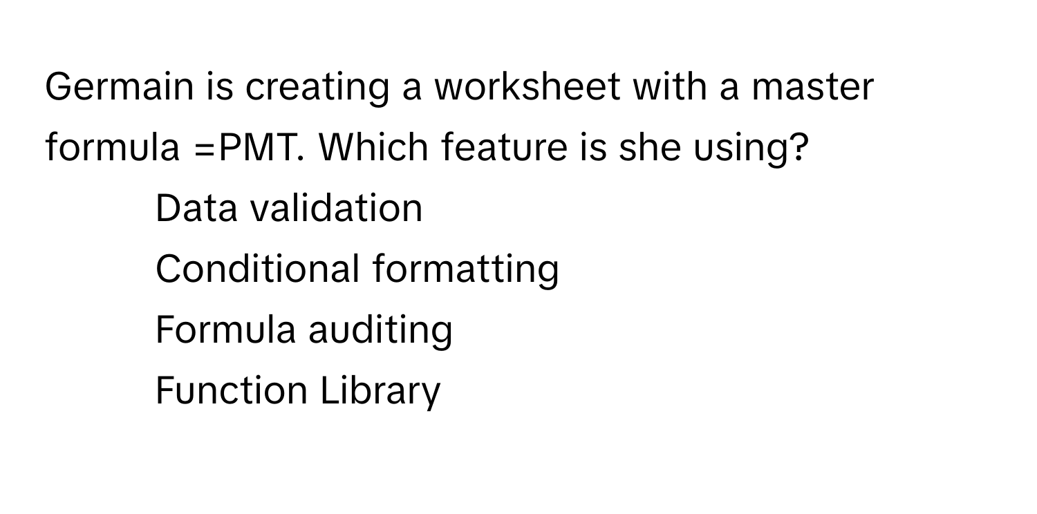 Germain is creating a worksheet with a master formula =PMT. Which feature is she using? 
1) Data validation 
2) Conditional formatting 
3) Formula auditing 
4) Function Library