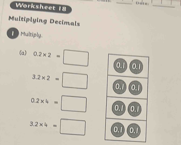 Date: 
Worksheet 18 
_ 
Multiplying Decimals 
Multiply. 
(a) 0.2* 2=□
3.2* 2=□
0.2* 4=□
3.2* 4=□