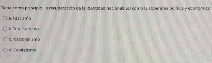 Tiene como principio, la recuperación de la identidad nacional; así como la soberanía política y económica:
a. Fascismo
b. Totalitarismo
c. Nacionalismo
d. Capitalismo