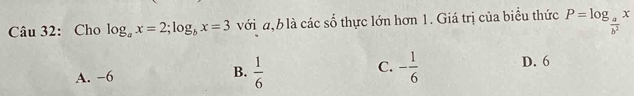 Cho log _ax=2; log _bx=3 với ,b là các số thực lớn hơn 1. Giá trị của biểu thức P=log _ a/b^2 x
C.
A. −6
B.  1/6  - 1/6  D. 6