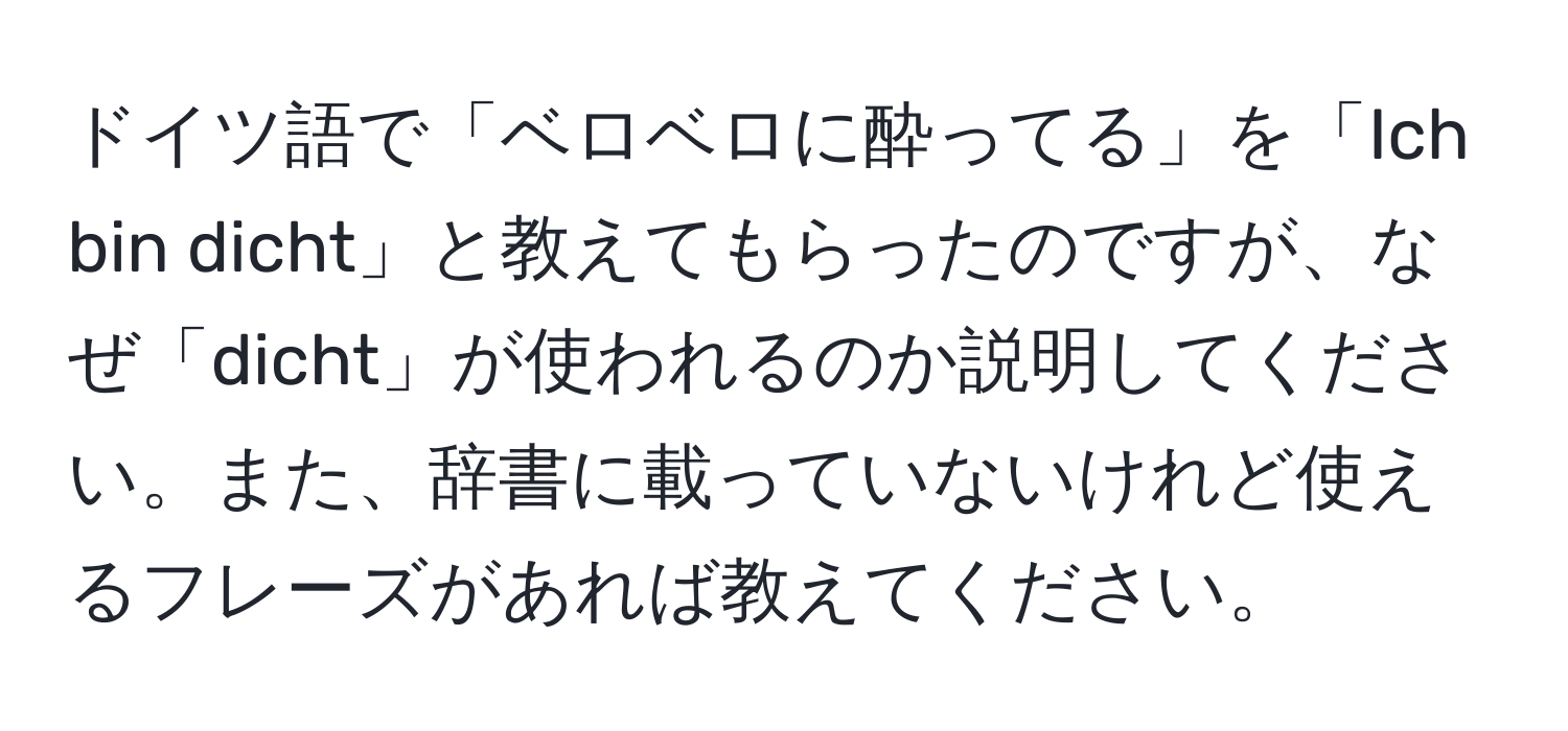 ドイツ語で「ベロベロに酔ってる」を「Ich bin dicht」と教えてもらったのですが、なぜ「dicht」が使われるのか説明してください。また、辞書に載っていないけれど使えるフレーズがあれば教えてください。