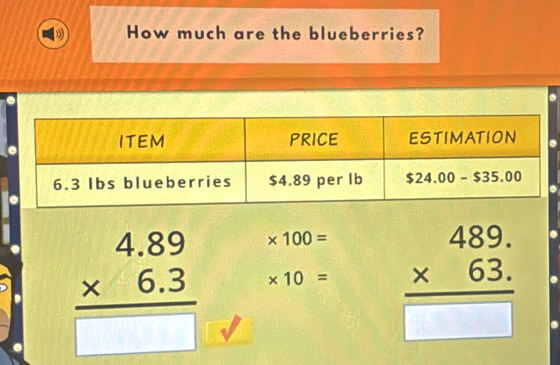 How much are the blueberries?
* 100=
beginarrayr 4.89 * 6.3 hline □ endarray * 10= beginarrayr 489. * 63. hline □ endarray