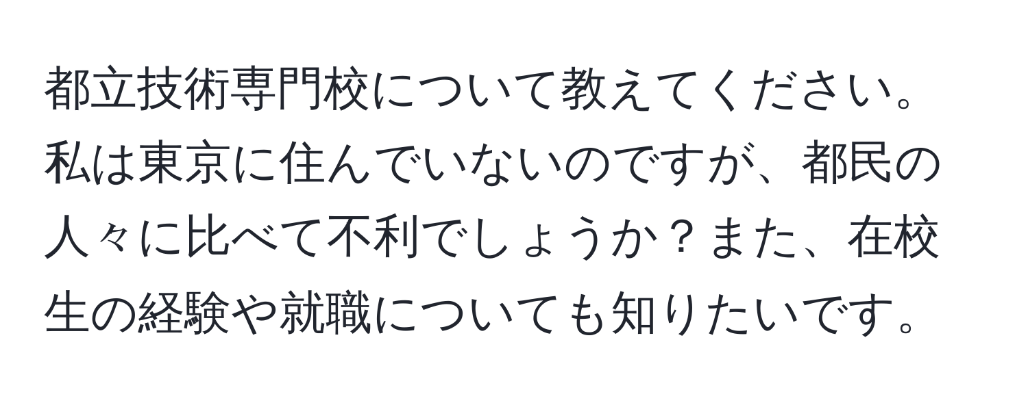 都立技術専門校について教えてください。私は東京に住んでいないのですが、都民の人々に比べて不利でしょうか？また、在校生の経験や就職についても知りたいです。