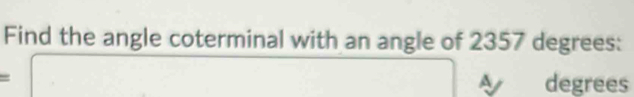 Find the angle coterminal with an angle of 2357 degrees :
a
= degrees