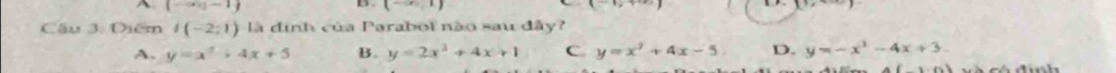 A (-∈fty ,-1)
B . (-) (-1,+·s ) L' 
Cầu 3. Diểm i(-2;1) là định của Parabol nào sau đây?
A. y=x^2+4x+5 B. y=2x^2+4x+1 C. y=x^2+4x-5. D. y=-x^2-4x+3.