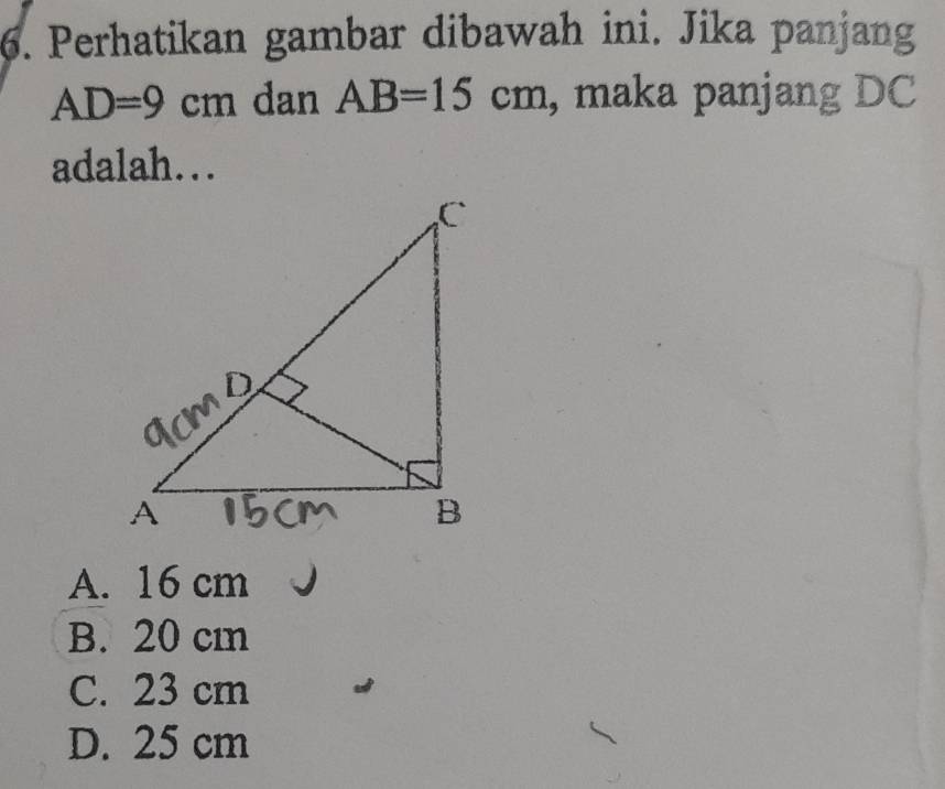 Perhatikan gambar dibawah ini. Jika panjang
AD=9cm dan AB=15cm , maka panjang DC
adalah…
A. 16 cm
B. 20 cm
C. 23 cm
D. 25 cm