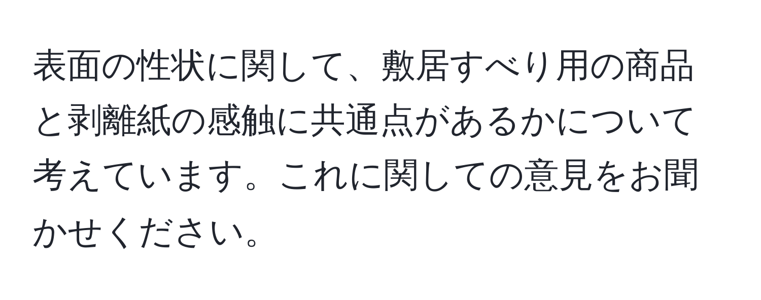 表面の性状に関して、敷居すべり用の商品と剥離紙の感触に共通点があるかについて考えています。これに関しての意見をお聞かせください。