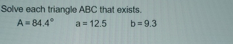 Solve each triangle ABC that exists.
A=84.4° a=12.5 b=9.3