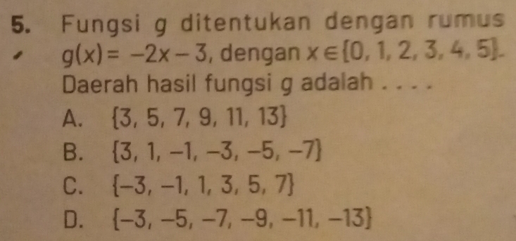 Fungsi g ditentukan dengan rumus
g(x)=-2x-3 , dengan x∈  0,1,2,3,4,5. 
Daerah hasil fungsi g adalah . . . .
A.  3,5,7,9,11,13
B.  3,1,-1,-3,-5,-7
C.  -3,-1,1,3,5,7
D.  -3,-5,-7,-9,-11,-13