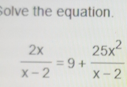 Solve the equation.
 2x/x-2 =9+ 25x^2/x-2 