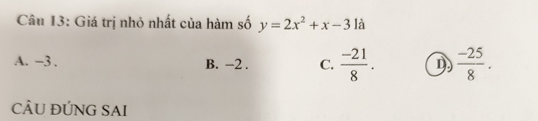 Giá trị nhỏ nhất của hàm số y=2x^2+x-3 là
A. −3. B. −2. C.  (-21)/8 .  (-25)/8 . 
D
CÂU ĐÚNG SAI