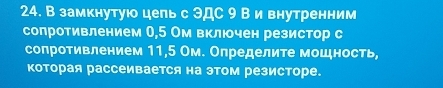 В замкнутую цельс ЭДС 9 В и внутренним 
сопротивлением О, 5 Ом вклчен резистор с 
сопротивлением 11,5 Ом. Определите мошность, 
которая рассеивается на этом резисторе.