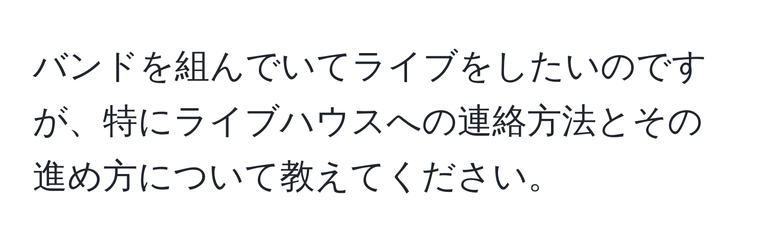 バンドを組んでいてライブをしたいのですが、特にライブハウスへの連絡方法とその進め方について教えてください。