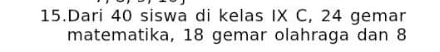 Dari 40 siswa di kelas IX C, 24 gemar 
matematika, 18 gemar olahraga dan 8