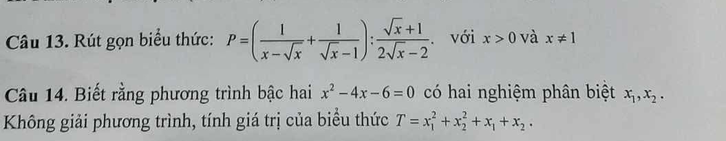 Rút gọn biểu thức: P=( 1/x-sqrt(x) + 1/sqrt(x)-1 ): (sqrt(x)+1)/2sqrt(x)-2 . với x>0 và x!= 1
Câu 14. Biết rằng phương trình bậc hai x^2-4x-6=0 có hai nghiệm phân biệt x_1, x_2. 
Kông giải phương trình, tính giá trị của biểu thức T=x_1^(2+x_2^2+x_1)+x_2.