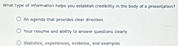 What type of information helps you establish credibility in the body of a presentation?
An agenda that provides clear direction
Your resume and ability to answer questions clearly
Statistics, experiences, evidence, and examples