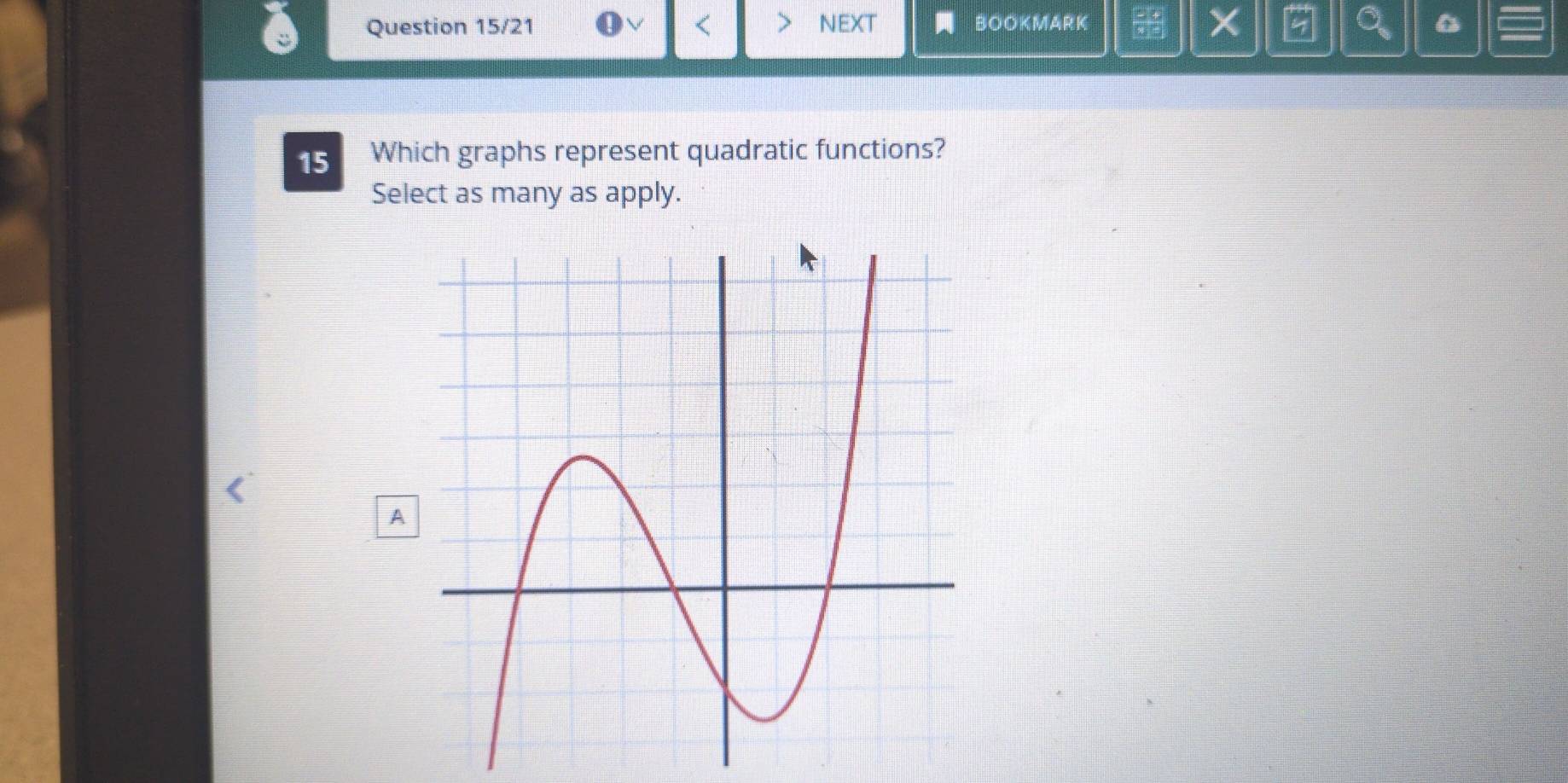 Question 15/21 NEXT BOOKMARK X 
15 Which graphs represent quadratic functions? 
Select as many as apply. 
A