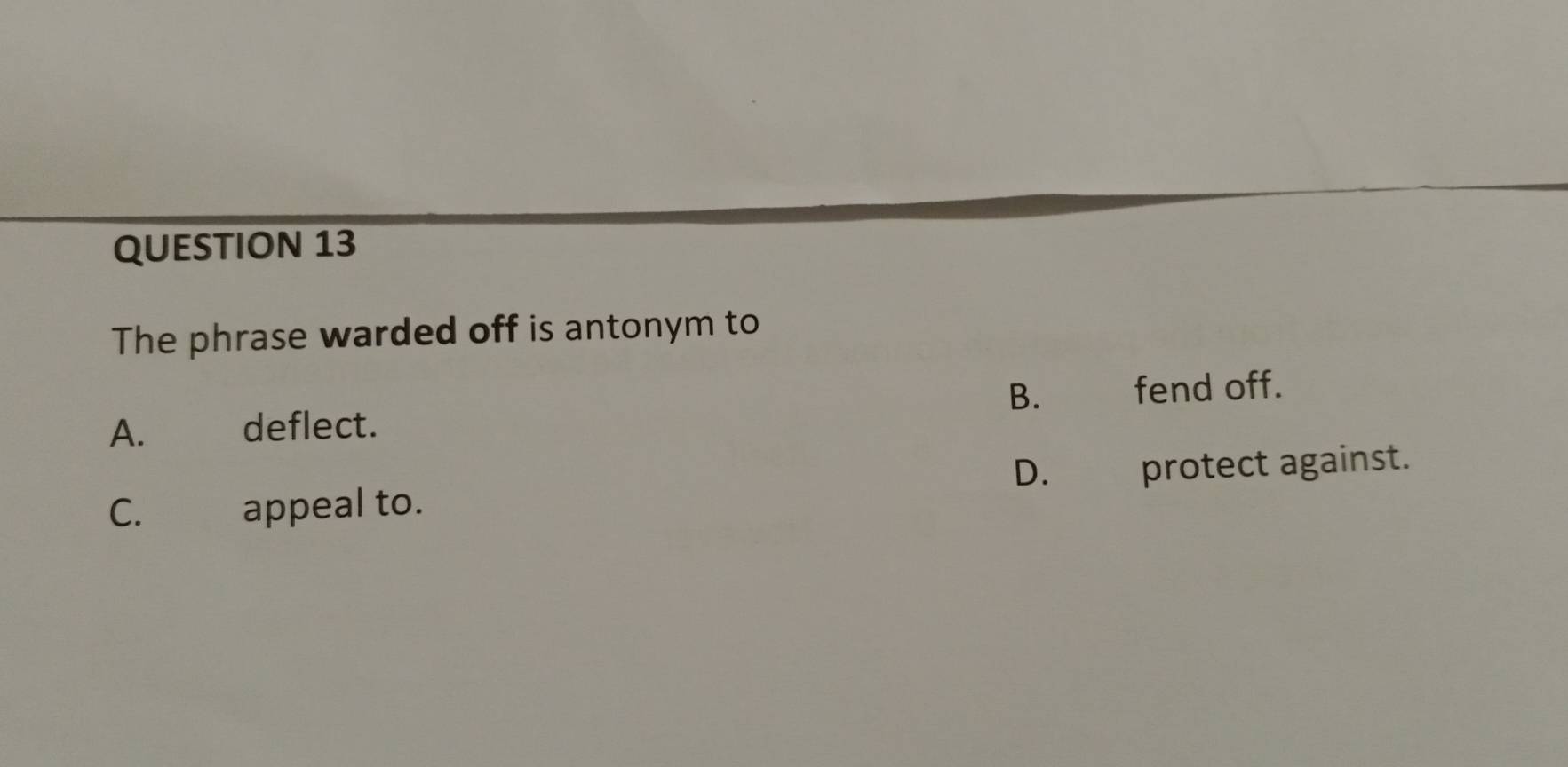 The phrase warded off is antonym to
B. fend off.
A. deflect.
D.
C.£ appeal to. protect against.