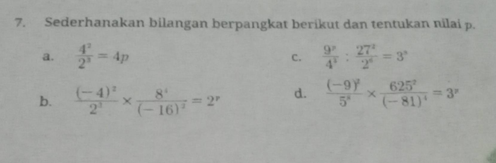 Sederhanakan bilangan berpangkat berikut dan tentukan nilai p. 
a.  4^2/2^3 =4p  9^p/4^3 : 27^2/2^6 =3^s
C. 
b. frac (-4)^22^3* frac 8^4(-16)^2=2^r
d. frac (-9)^25^8* frac 625^2(-81)^4=3^n