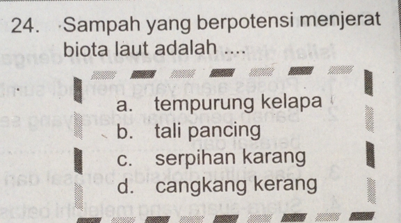 Sampah yang berpotensi menjerat
biota laut adalah ....
a. tempurung kelapa
b. tali pancing
c. serpihan karang
d. cangkang kerang