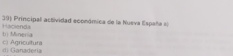 Principal actividad económica de la Nueva España a)
Hacienda
b) Mineria
c) Agricultura
d) Ganaderia