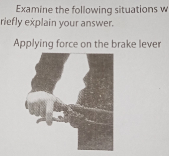 Examine the following situations w 
riefly explain your answer. 
Applying force on the brake lever