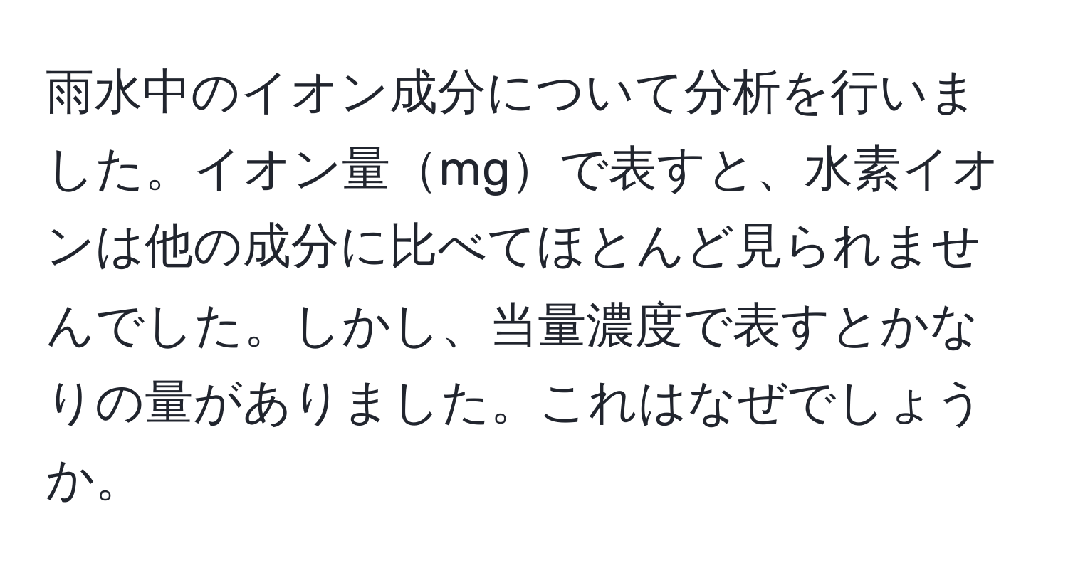 雨水中のイオン成分について分析を行いました。イオン量mgで表すと、水素イオンは他の成分に比べてほとんど見られませんでした。しかし、当量濃度で表すとかなりの量がありました。これはなぜでしょうか。