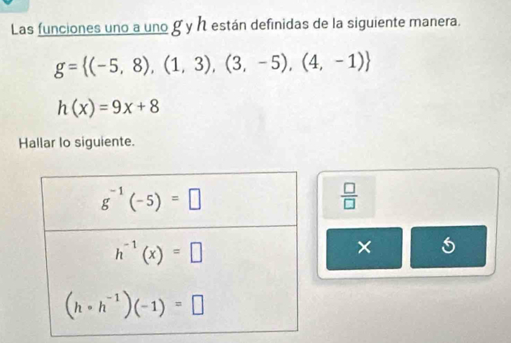 Las funciones uno a uno g y h están definidas de la siguiente manera.
g= (-5,8),(1,3),(3,-5),(4,-1)
h(x)=9x+8
Hallar lo siguiente.
 □ /□  
×