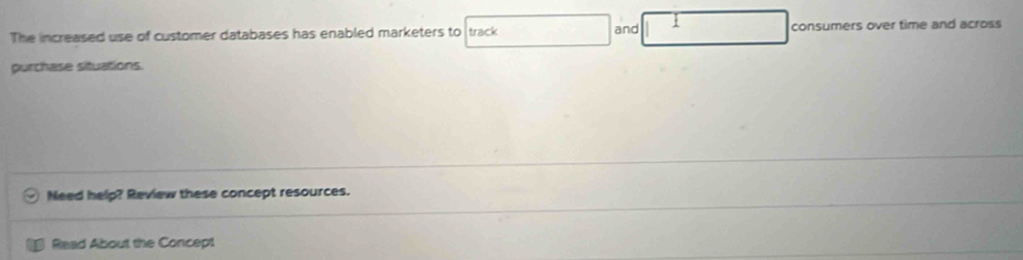 The increased use of customer databases has enabled marketers to track and 1 consumers over time and across 
purchase situations. 
Need help? Review these concept resources. 
Read About the Concept