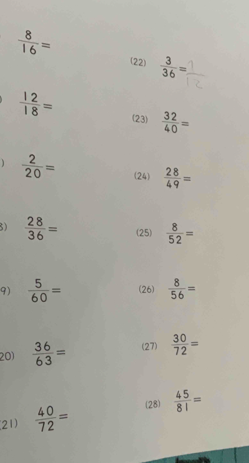  8/16 =
(22)  3/36 =
 12/18 =
(23)  32/40 =
 2/20 =
(24)  28/49 =
3)  28/36 =
(25)  8/52 =
9)  5/60 = (26)  8/56 =
20)  36/63 =
(27)  30/72 =
(28)  45/81 =
(21)  40/72 =