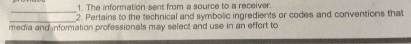 The information sent from a source to a receiver. 
_ 
_ 
2. Pertains to the technical and symbolic ingredients or codes and conventions that 
media and information professionals may select and use in an effort to