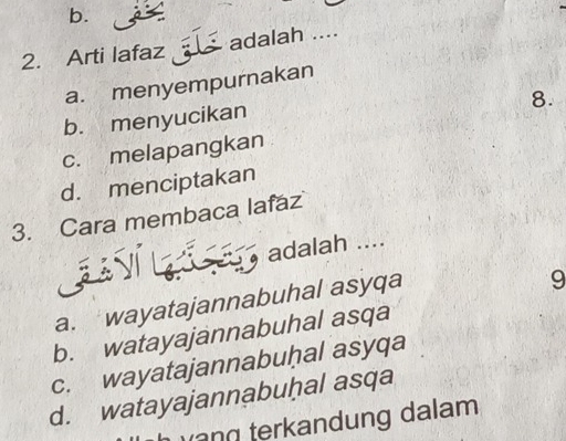 b.
2. Arti lafaz adalah ....
a. menyempurnakan
8.
b. menyucikan
c. melapangkan
d. menciptakan
3. Cara membaca lafáz
GL V a adalah ....
a. wayatajannabuhal asyqa
9
b. watayajannabuhal asqa
c. wayatajannabuḥal asyqa
d. watayajannabuḥal asqa
terkandung dalam