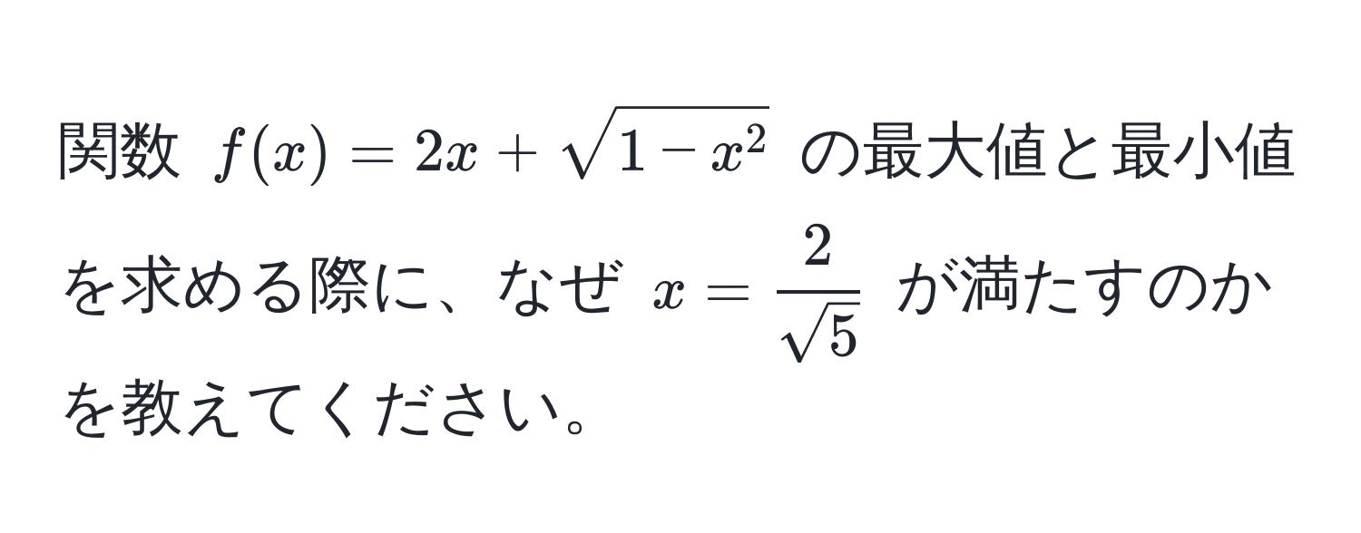 関数 ( f(x) = 2x + sqrt(1 - x^2 ) の最大値と最小値を求める際に、なぜ ( x = frac2)sqrt(5) ) が満たすのかを教えてください。