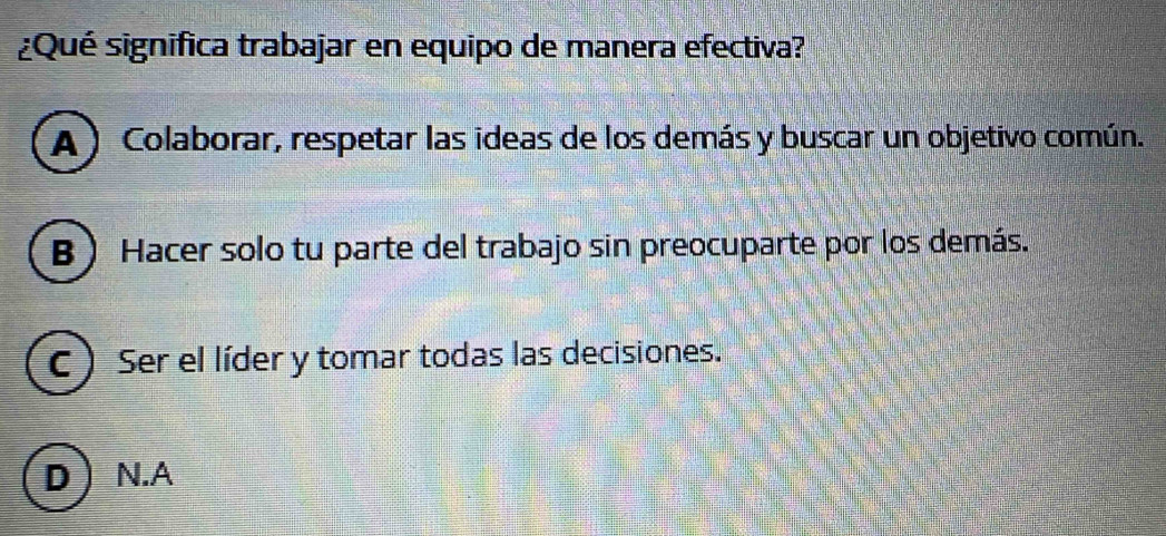 ¿Qué significa trabajar en equipo de manera efectiva?
A ) Colaborar, respetar las ideas de los demás y buscar un objetivo común.
B Hacer solo tu parte del trabajo sin preocuparte por los demás.
C ) Ser el líder y tomar todas las decisiones.
DN.A