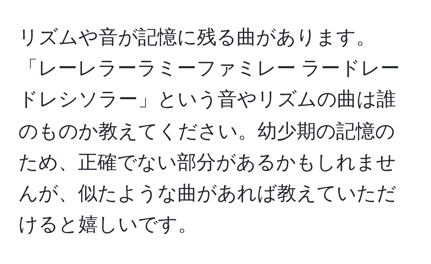 リズムや音が記憶に残る曲があります。「レーレラーラミーファミレー ラードレードレシソラー」という音やリズムの曲は誰のものか教えてください。幼少期の記憶のため、正確でない部分があるかもしれませんが、似たような曲があれば教えていただけると嬉しいです。