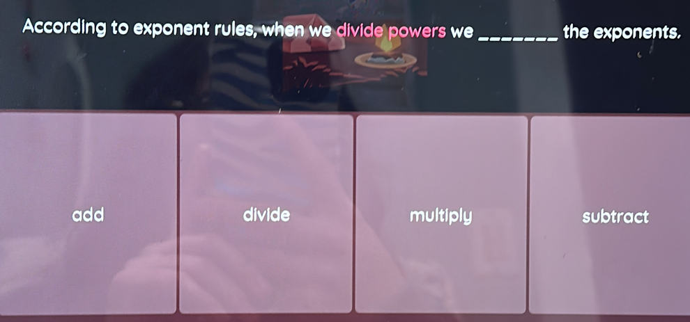 According to exponent rules, when we divide powers we_ the exponents.
add divide multiply subtract