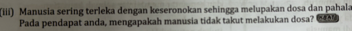 (iii) Manusia sering terleka dengan keseronokan sehingga melupakan dosa dan pahala 
Pada pendapat anda, mengapakah manusia tidak takut melakukan dosa? _